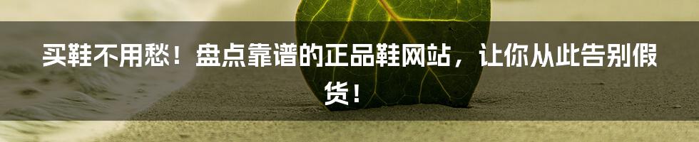 买鞋不用愁!盘点靠谱的正品鞋网站,让你从此告别假货!