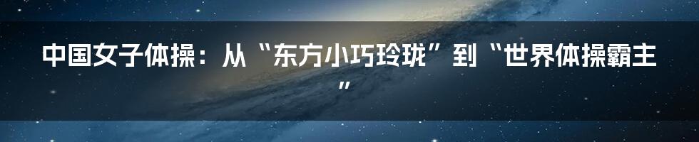 中国女子体操:从“东方小巧玲珑”到“世界体操霸主”
