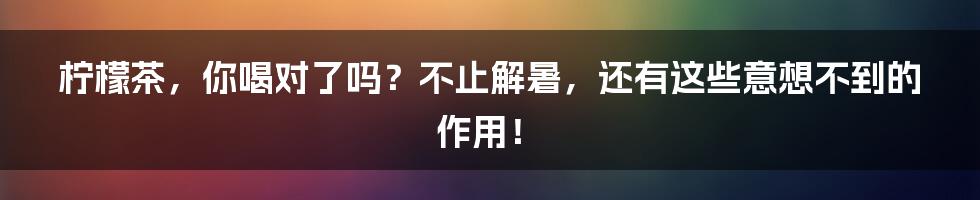 柠檬茶,你喝对了吗?不止解暑,还有这些意想不到的作用!