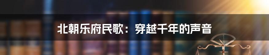 北朝乐府民歌:穿越千年的声音