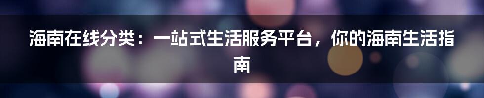 海南在线分类：一站式生活服务平台，你的海南生活指南