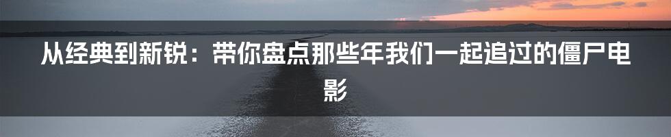 从经典到新锐:带你盘点那些年我们一起追过的僵尸电影