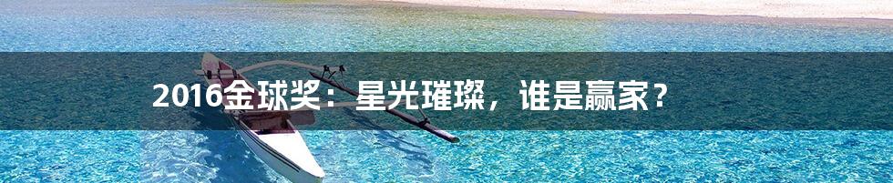 2016金球奖:星光璀璨,谁是赢家?
