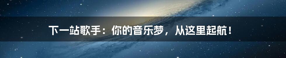 下一站歌手:你的音乐梦,从这里起航!
