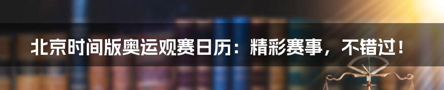 北京时间版奥运观赛日历:精彩赛事,不错过!