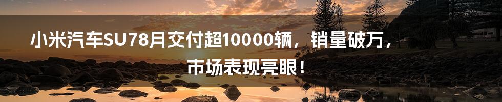 小米汽车SU78月交付超10000辆,销量破万,市场表现亮眼!