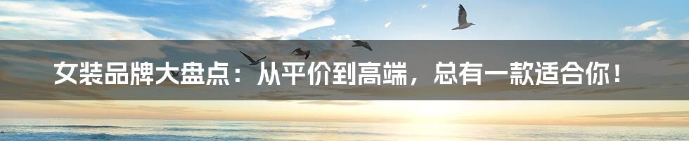 女装品牌大盘点：从平价到高端，总有一款适合你！
