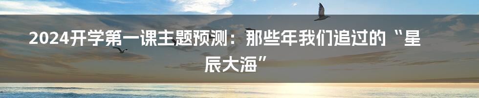 2024开学第一课主题预测:那些年我们追过的“星辰大海”