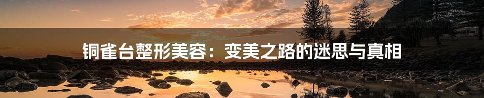 铜雀台整形美容:变美之路的迷思与真相