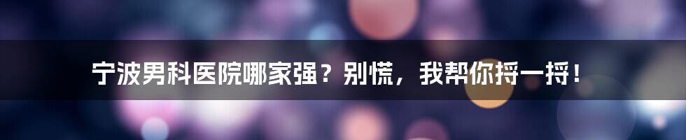 宁波男科医院哪家强?别慌,我帮你捋一捋!