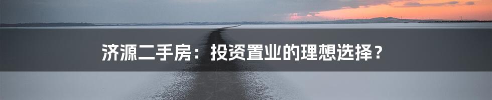 济源二手房:投资置业的理想选择?