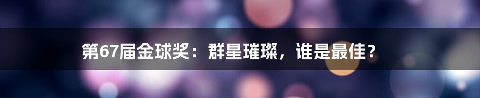 第67届金球奖:群星璀璨,谁是最佳?