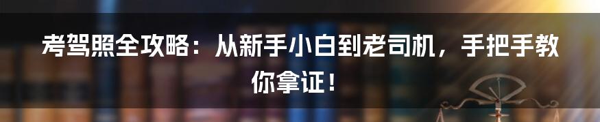 考驾照全攻略:从新手小白到老司机,手把手教你拿证!