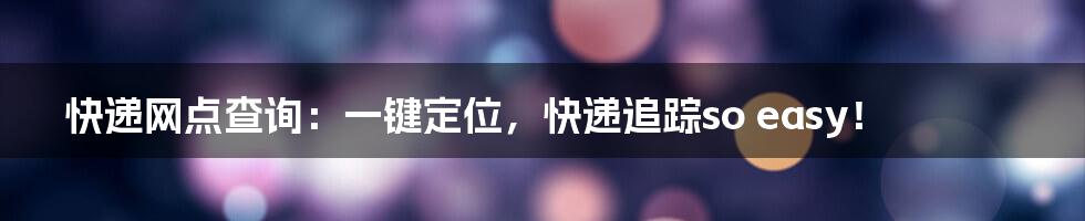 快递网点查询:一键定位,快递追踪so easy!