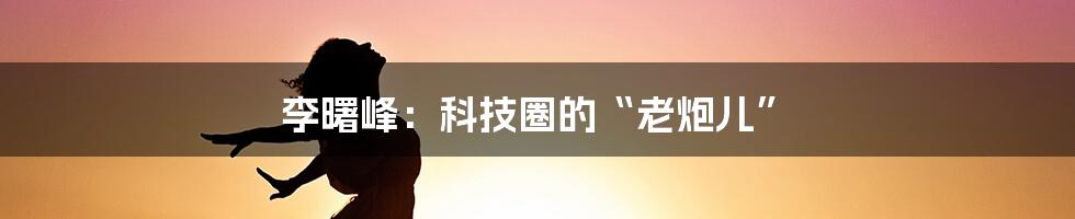 李曙峰:科技圈的“老炮儿”