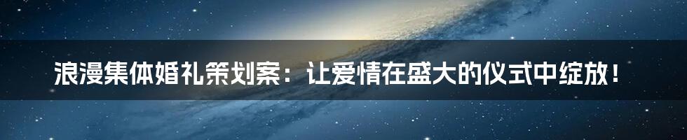 浪漫集体婚礼策划案：让爱情在盛大的仪式中绽放！