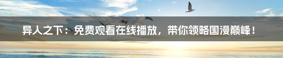 异人之下:免费观看在线播放,带你领略国漫巅峰!
