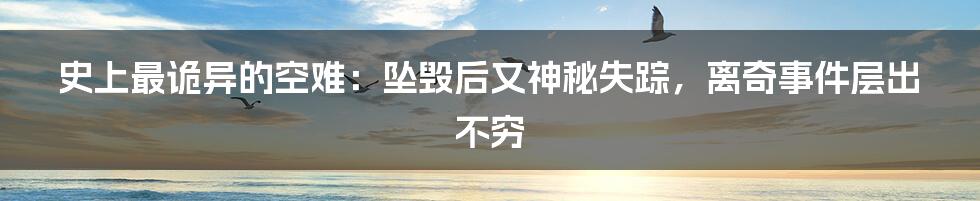 史上最诡异的空难:坠毁后又神秘失踪,离奇事件层出不穷