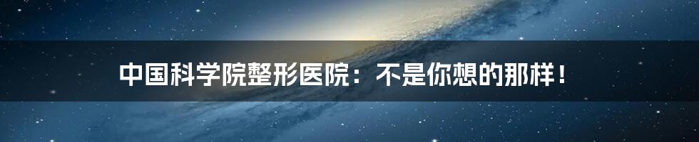 中国科学院整形医院:不是你想的那样!