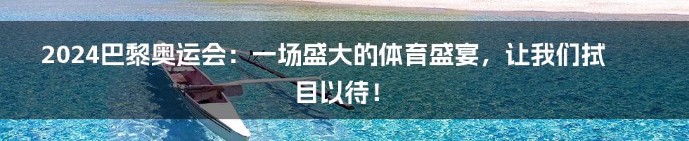 2024巴黎奥运会:一场盛大的体育盛宴,让我们拭目以待!