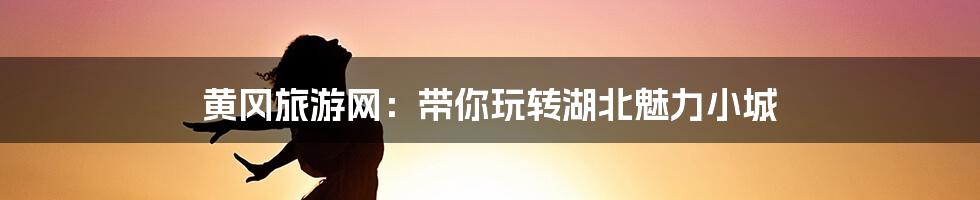 黄冈旅游网:带你玩转湖北魅力小城