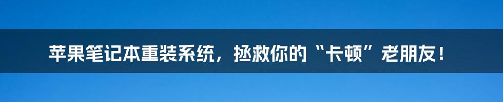 苹果笔记本重装系统,拯救你的“卡顿”老朋友!