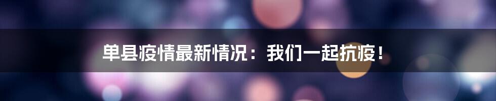 单县疫情最新情况:我们一起抗疫!