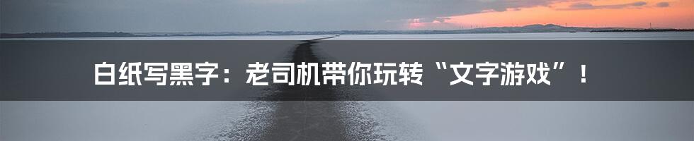 白纸写黑字:老司机带你玩转“文字游戏”!