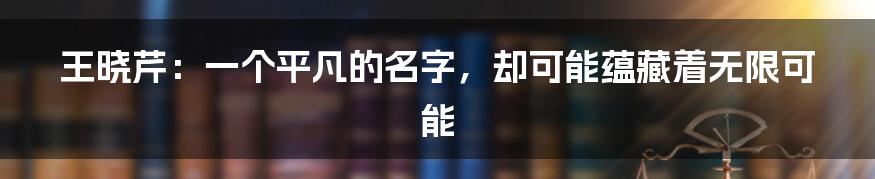 王晓芹:一个平凡的名字,却可能蕴藏着无限可能