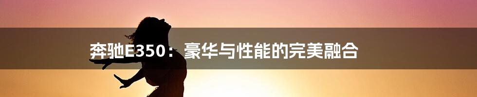 奔驰E350:豪华与性能的完美融合