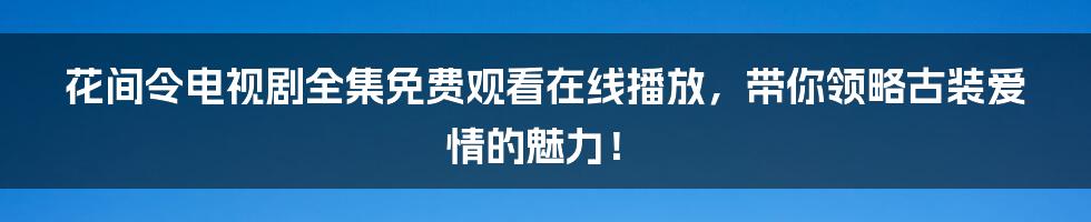 花间令电视剧全集免费观看在线播放,带你领略古装爱情的魅力!