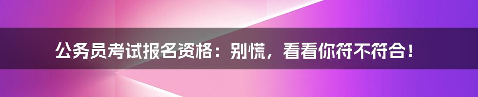公务员考试报名资格:别慌,看看你符不符合!