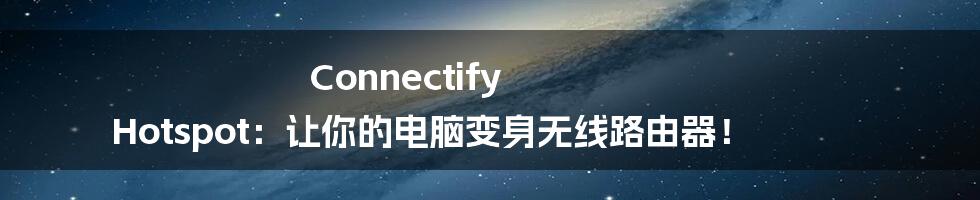 Connectify Hotspot:让你的电脑变身无线路由器!
