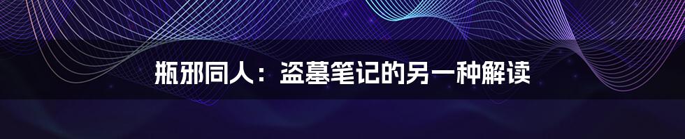 瓶邪同人:盗墓笔记的另一种解读
