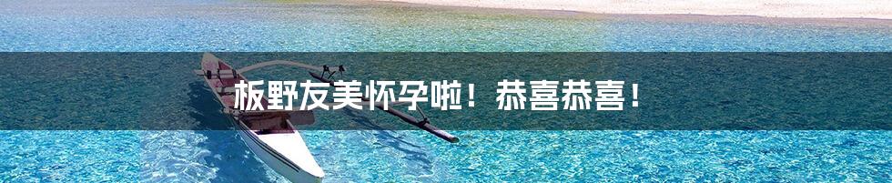 板野友美怀孕啦!恭喜恭喜!