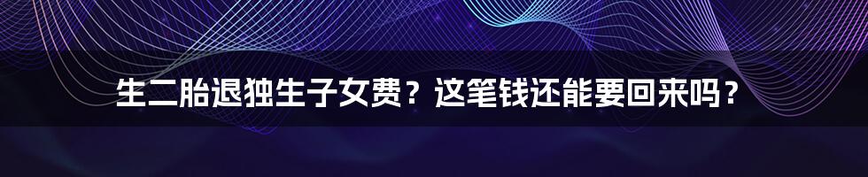 生二胎退独生子女费?这笔钱还能要回来吗?