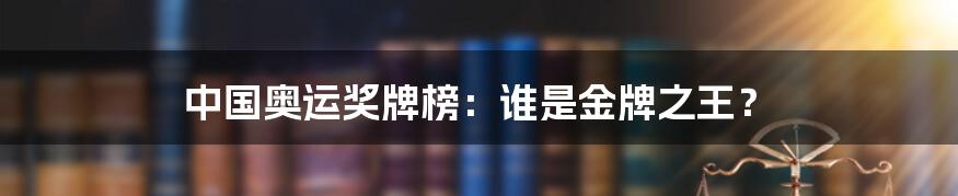 中国奥运奖牌榜:谁是金牌之王?