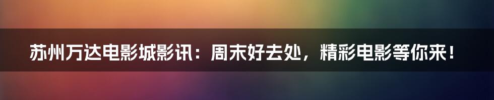 苏州万达电影城影讯:周末好去处,精彩电影等你来!