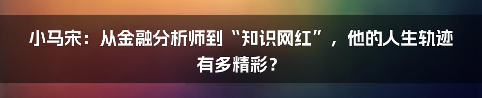 小马宋:从金融分析师到“知识网红”,他的人生轨迹有多精彩?