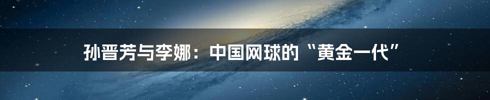孙晋芳与李娜:中国网球的“黄金一代”