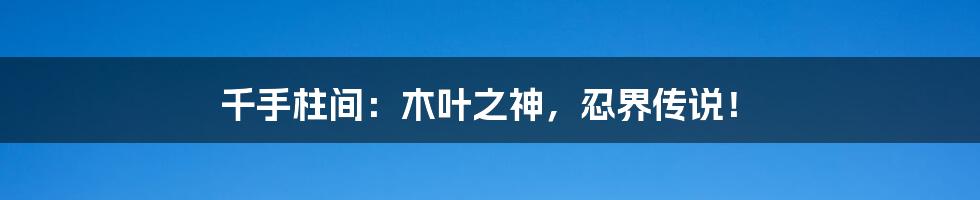 千手柱间:木叶之神,忍界传说!
