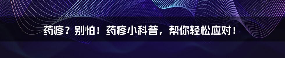 药疹?别怕!药疹小科普,帮你轻松应对!