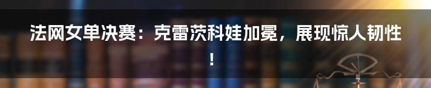 法网女单决赛:克雷茨科娃加冕,展现惊人韧性!