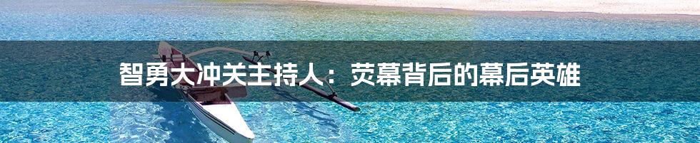 智勇大冲关主持人:荧幕背后的幕后英雄