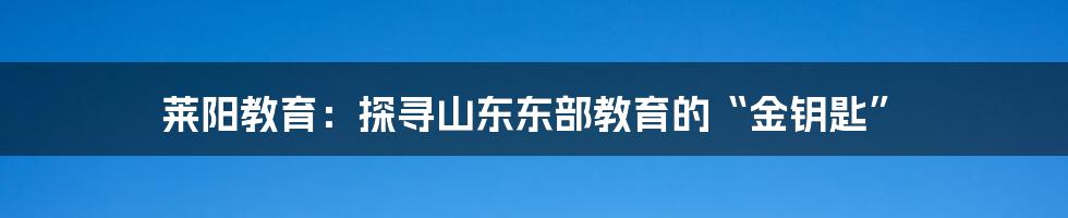 莱阳教育:探寻山东东部教育的“金钥匙”