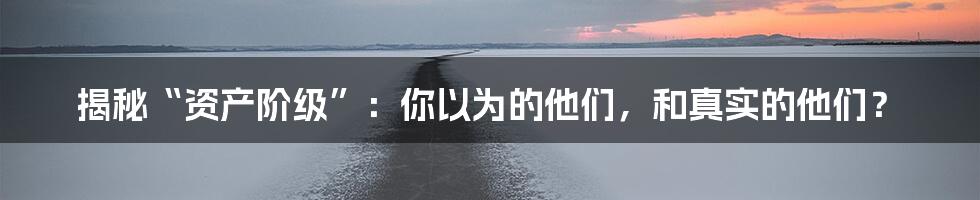 揭秘“资产阶级”:你以为的他们,和真实的他们?