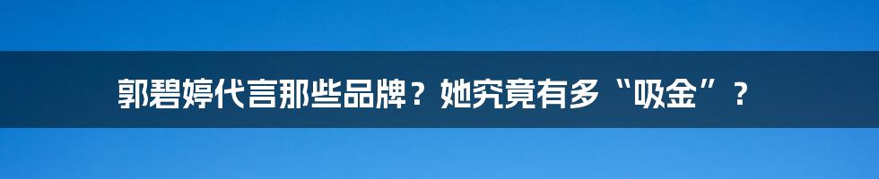 郭碧婷代言那些品牌?她究竟有多“吸金”?
