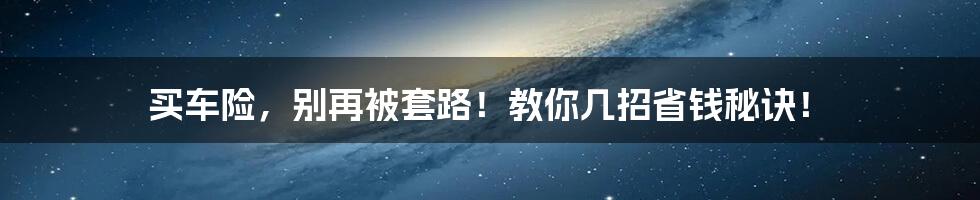 买车险,别再被套路!教你几招省钱秘诀!