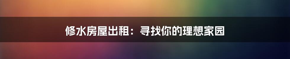 修水房屋出租:寻找你的理想家园