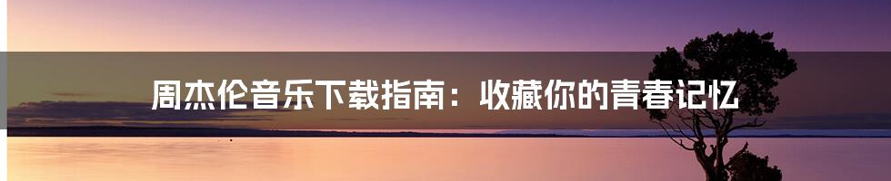 周杰伦音乐下载指南:收藏你的青春记忆